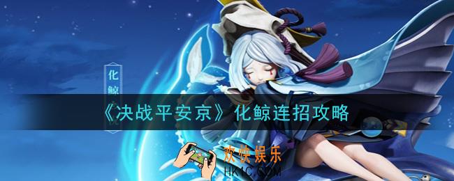 决战平安京化鲸怎么连招_化鲸连招攻略