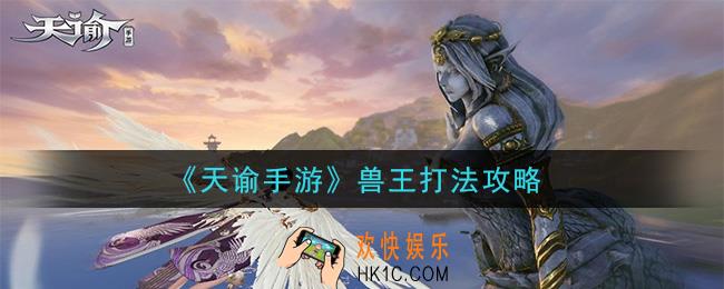 天谕手游兽王怎么打_兽王打法攻略