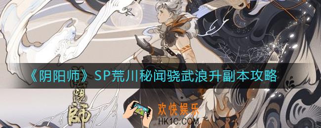 阴阳师SP荒川秘闻怎么打_SP荒川秘闻骁武浪升副本攻略