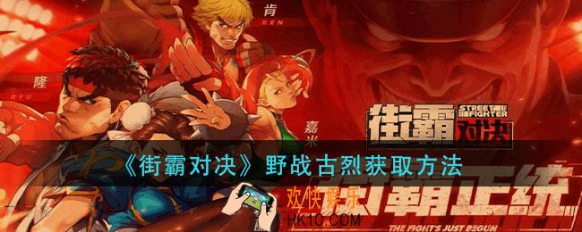 街霸对决野战古烈怎么获得_野战古烈获取方法
