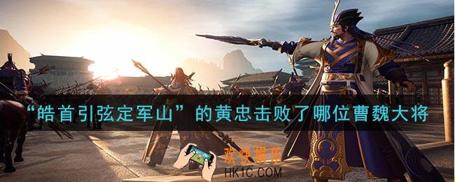 鸿图之下皓首引弦定军山的黄忠击败了哪位曹魏大将_问答答案介绍