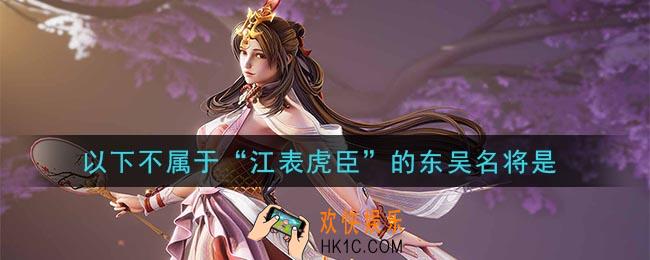 鸿图之下以下不属于江表虎臣的东吴名将是_问答答案介绍