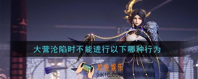 鸿图之下大营沦陷时不能进行以下哪种行为_问答答案介绍