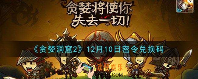贪婪洞窟2手游12月10日兑换码是什么_贪婪洞窟2手游12.10密令礼包兑换码领取
