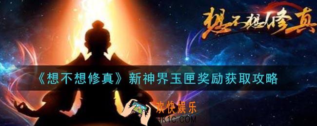 想不想修真新神界玉匣奖励是什么_新神界玉匣奖励获取攻略