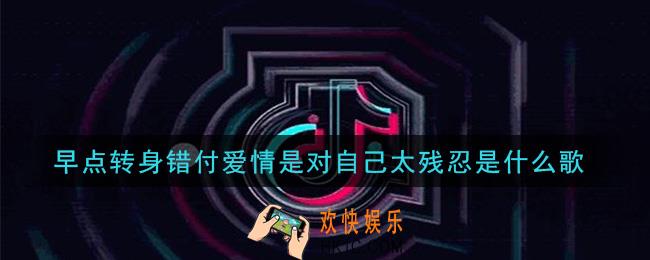 早点转身错付爱情是对自己太残忍是什么歌_早点转身错付爱情是对自己太残忍歌曲介绍