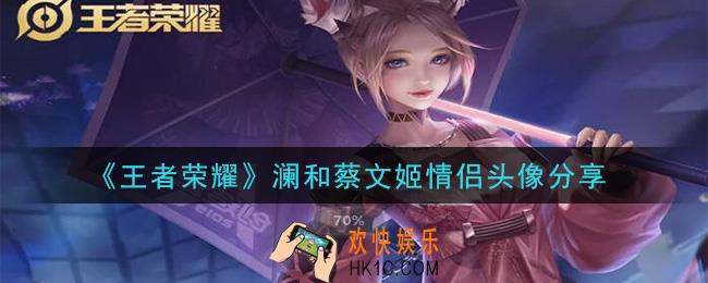 王者荣耀澜和蔡文姬情头大全_澜和蔡文姬情侣头像分享