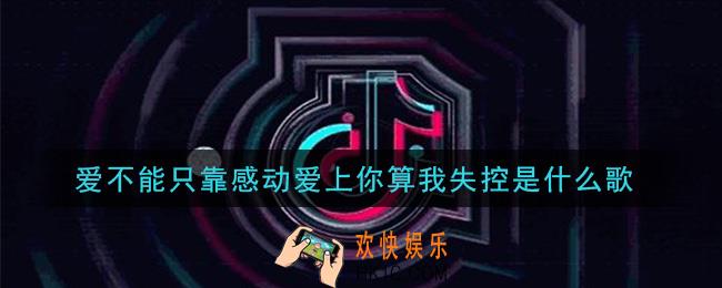爱不能只靠感动爱上你算我失控是什么歌_爱不能只靠感动爱上你算我失控歌曲介绍