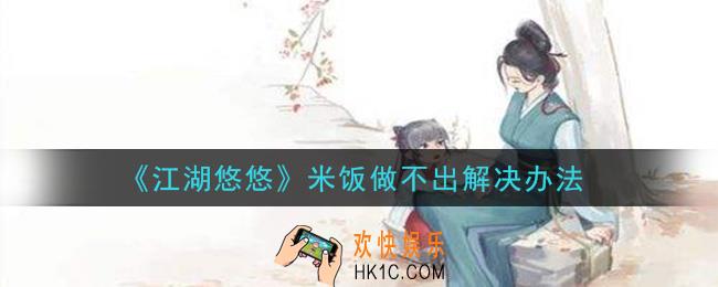 江湖悠悠为什么米饭做不出_米饭做不出解决办法