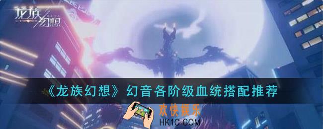 龙族幻想幻音血统如何选_幻音各阶级血统搭配推荐