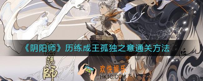 阴阳师历练成王孤独之意怎么过_历练成王孤独之意通关方法