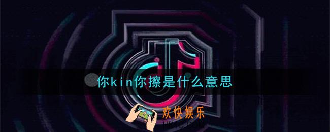 抖音你kin你擦是什么意思_你kin你擦意思及出处介绍