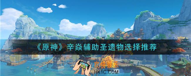 原神辛焱辅助圣遗物选什么_辛焱辅助圣遗物选择推荐