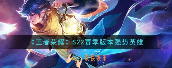 王者荣耀S22赛季什么英雄强好上分_S22赛季版本强势英雄