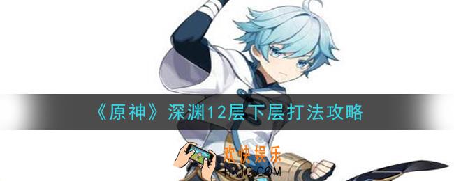 原神深渊12层下层怎么打_深渊12层下层打法攻略