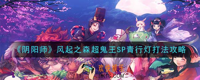 阴阳师超鬼王浮世青行灯怎么打_风起之森超鬼王SP青行灯打法攻略