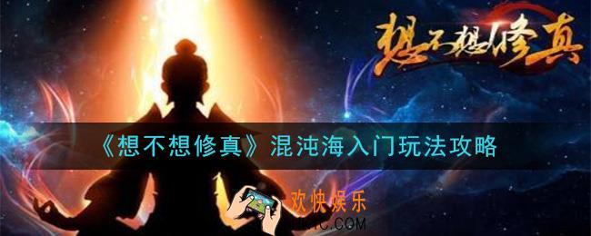 想不想修真混沌海怎么玩_混沌海新手入门玩法攻略