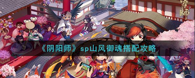 阴阳师sp山风御魂怎么搭配_sp山风御魂搭配攻略