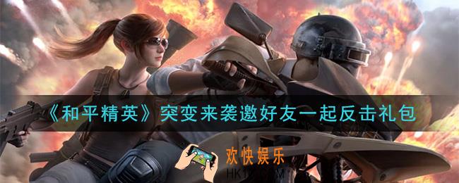 和平精英突变来袭邀好友一起反击礼包领取2020_突变来袭邀好友一起反击礼包在哪领