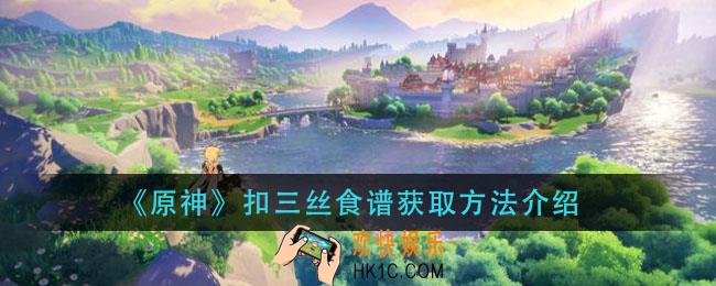 原神扣三丝食谱怎么获得_扣三丝食谱获取方法介绍