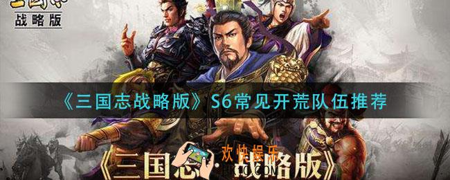 三国志战略版S6开荒阵容怎么搭配_S6常见开荒队伍推荐