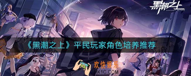 黑潮之上平民玩家角色培养推荐_黑潮之上平民玩家什么角色比较厉害
