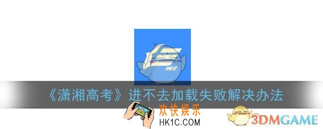 潇湘高考app进不去怎么办_潇湘高考加载失败解决办法