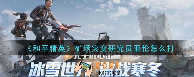 和平精英矿场突变研究员亚伦怎么打_矿场突变研究员亚伦打法攻略