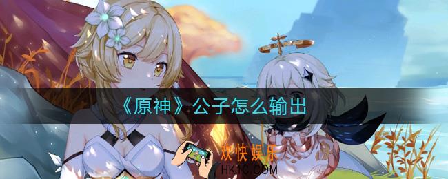 原神公子输出手法怎么打_原神公子怎么输出