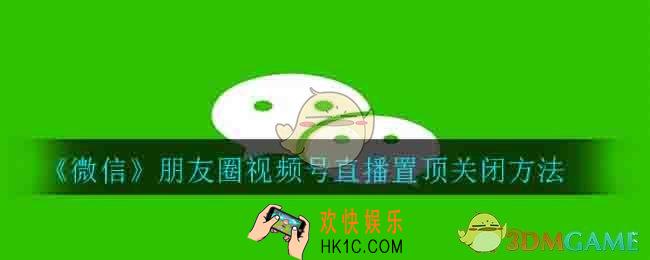 微信朋友圈视频号直播置顶怎么关闭_朋友圈视频号直播置顶关闭方法
