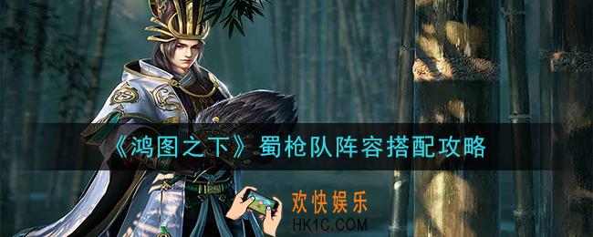 鸿图之下蜀枪队怎么搭配_蜀枪队阵容搭配攻略