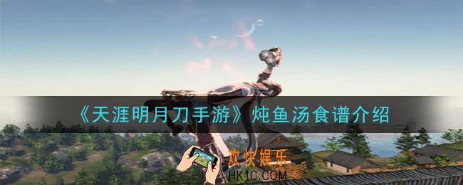 天涯明月刀手游炖鱼汤怎么做_炖鱼汤食谱介绍