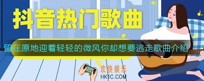 抖音留在原地迎着轻轻的微风你却想要逃走是什么歌_留在原地迎着轻轻的微风你却想要逃走歌曲介绍