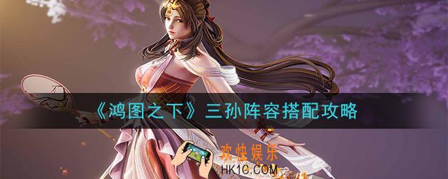 鸿图之下三孙阵容怎么搭配_三孙阵容搭配攻略