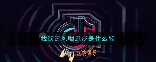 抖音我饮过风咽过沙是什么歌_我饮过风咽过沙歌曲介绍