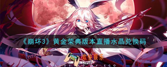 崩坏3手游黄金荣典版本直播水晶兑换码领取哪里领_最新CDK礼包领取地址2020