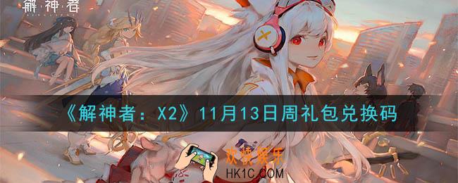 解神者X2最新11月13日周礼包兑换码在哪领取2020_11月13日周礼包兑换码领取地址