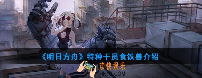 明日方舟特种干员食铁兽强度如何_技能属性介绍