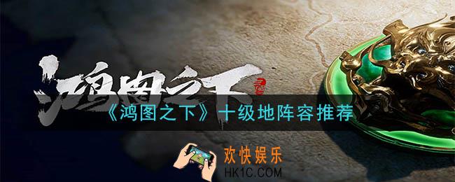 鸿图之下十级地怎么打_10级地阵容推荐