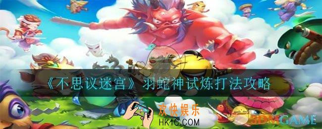 不思议迷宫羽蛇神怎么打_羽蛇神试炼打法攻略