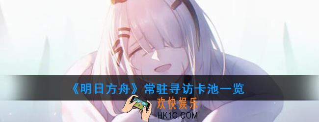 明日方舟历代所有常驻寻访卡池一览_常驻寻访卡池时间表