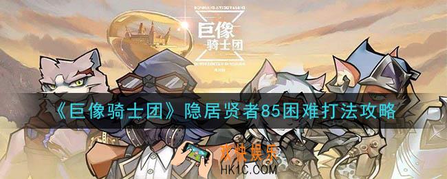 巨像骑士团隐居贤者85困难怎么过_隐居贤者85困难打法攻略