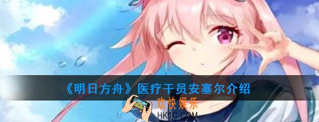 明日方舟医疗干员安塞尔强度如何_技能属性介绍