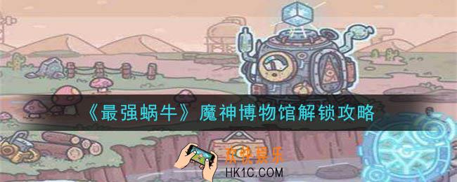 最强蜗牛魔神博物馆怎么解锁_魔神博物馆解锁攻略
