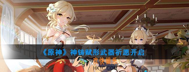 原神天空之翼武器up活动介绍_神铸赋形武器祈愿开启