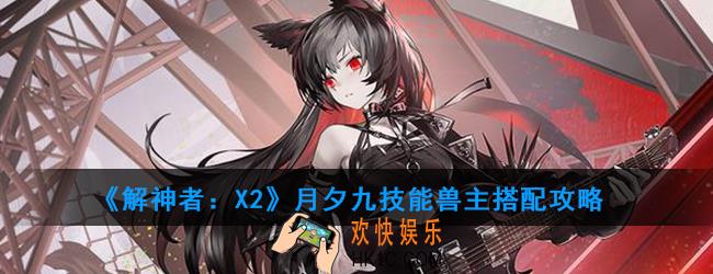 解神者X2月夕九怎么样_月夕九技能兽主搭配攻略
