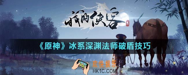 原神中怎么破冰法师的盾_原神冰系深渊法师破盾技巧