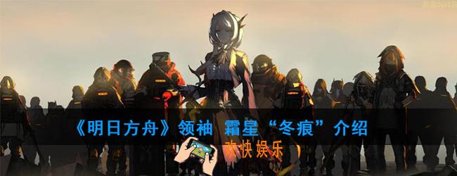 明日方舟 霜星“冬痕”属性技能一览_领袖 霜星“冬痕”介绍