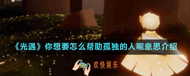 光遇你想要怎么帮助孤独的人呢什么意思_你想要怎么帮助孤独的人呢意思介绍