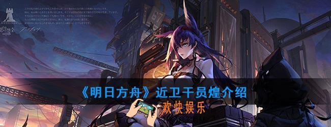 明日方舟近卫干员煌强度如何_技能属性介绍